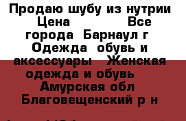 Продаю шубу из нутрии › Цена ­ 10 000 - Все города, Барнаул г. Одежда, обувь и аксессуары » Женская одежда и обувь   . Амурская обл.,Благовещенский р-н